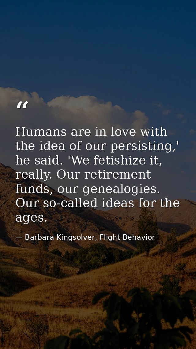 Humans are in love with the idea of our persisting,' he said. 'We fetishize it, really. Our retirement funds, our geneal — Barbara Kingsolver, Flight Behavior