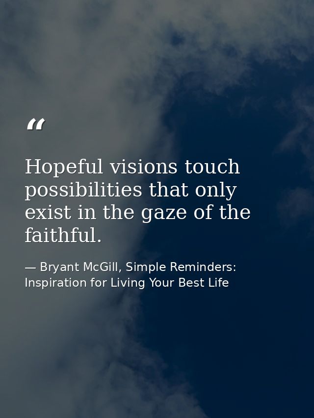 Hopeful visions touch possibilities that only exist in the gaze of the faithful. — Bryant McGill, Simple Reminders: Inspiration for Living Your Best Life
