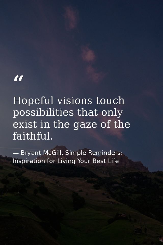Hopeful visions touch possibilities that only exist in the gaze of the faithful. — Bryant McGill, Simple Reminders: Inspiration for Living Your Best Life