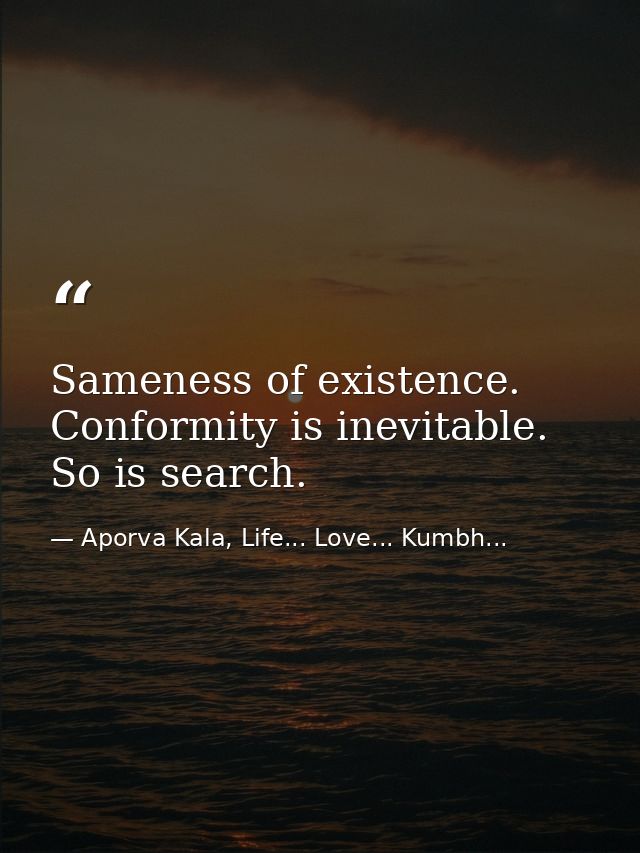 Sameness of existence. Conformity is inevitable. So is search. — Aporva Kala, Life... Love... Kumbh...