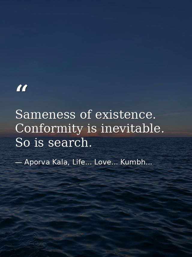 Sameness of existence. Conformity is inevitable. So is search. — Aporva Kala, Life... Love... Kumbh...