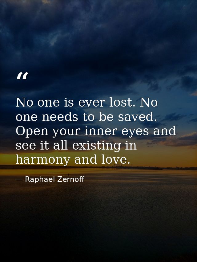 No one is ever lost. No one needs to be saved. Open your inner eyes and see it all existing in harmony and love. — Raphael Zernoff
