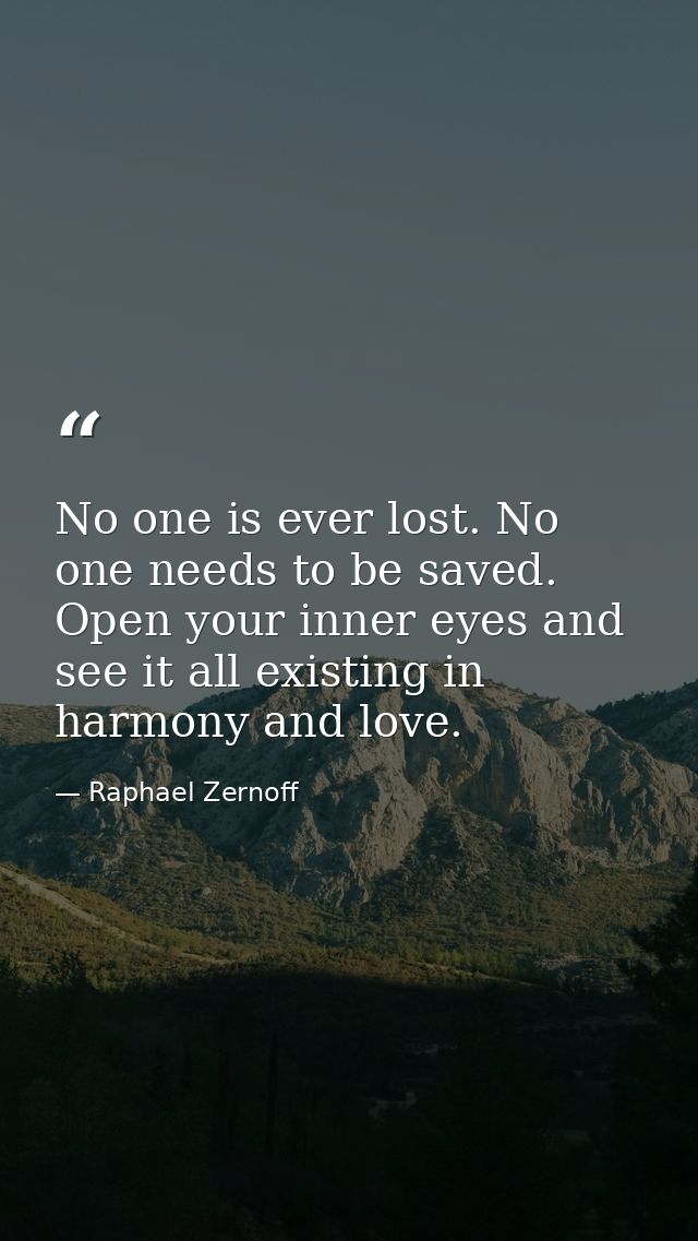 No one is ever lost. No one needs to be saved. Open your inner eyes and see it all existing in harmony and love. — Raphael Zernoff