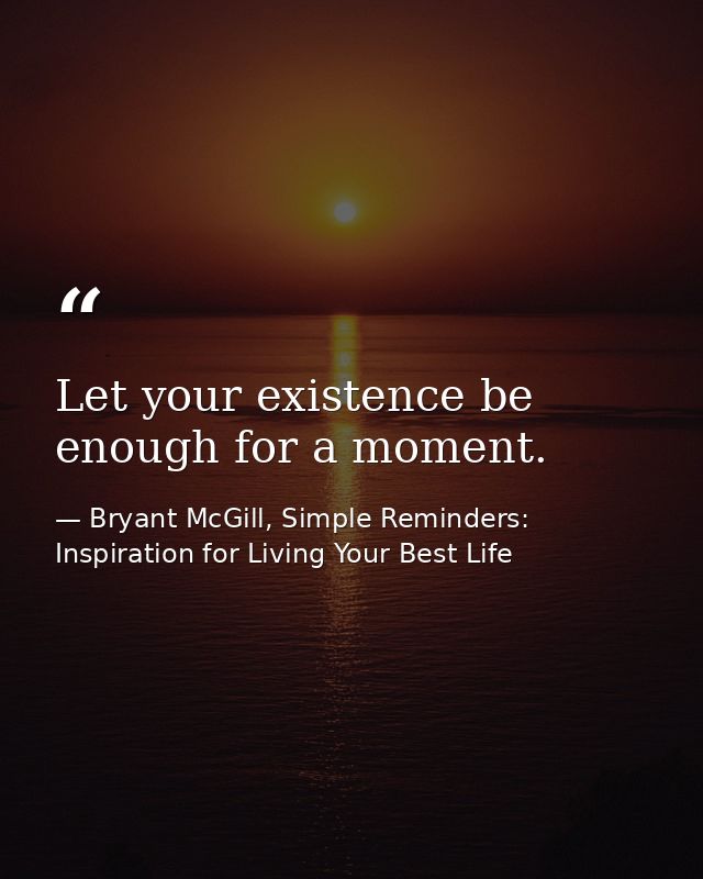 Let your existence be enough for a moment. — Bryant McGill, Simple Reminders: Inspiration for Living Your Best Life