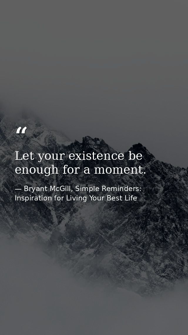 Let your existence be enough for a moment. — Bryant McGill, Simple Reminders: Inspiration for Living Your Best Life