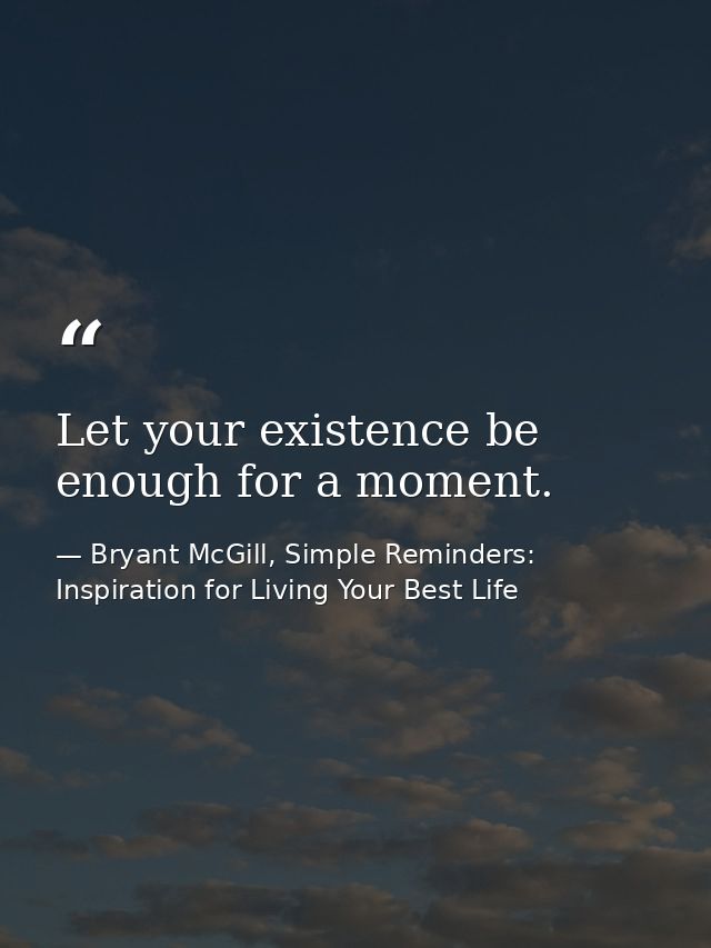 Let your existence be enough for a moment. — Bryant McGill, Simple Reminders: Inspiration for Living Your Best Life
