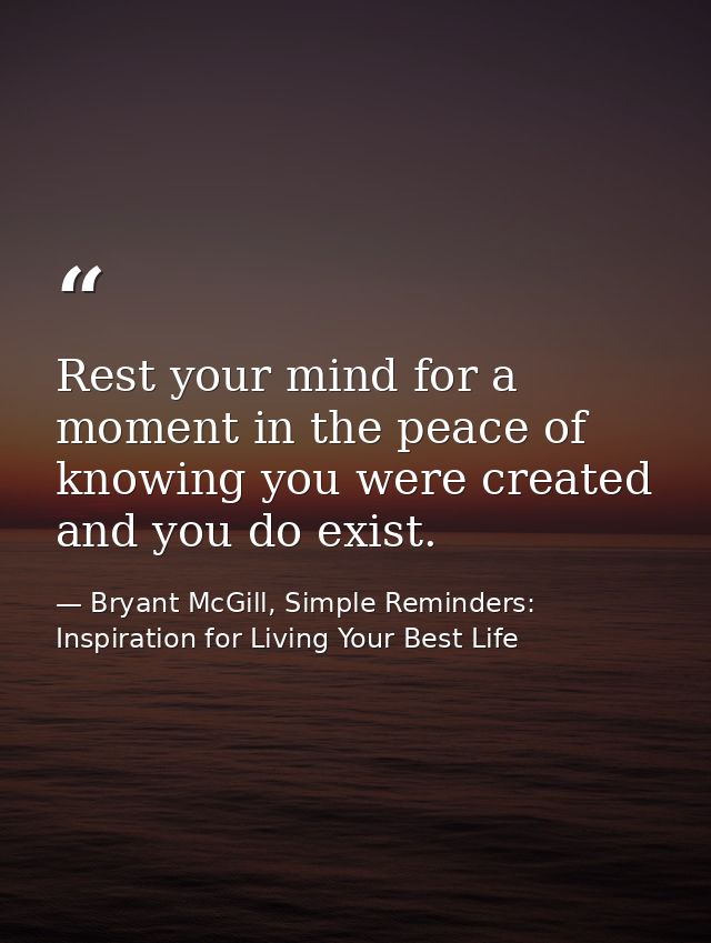 Rest your mind for a moment in the peace of knowing you were created and you do exist. — Bryant McGill, Simple Reminders: Inspiration for Living Your Best Life