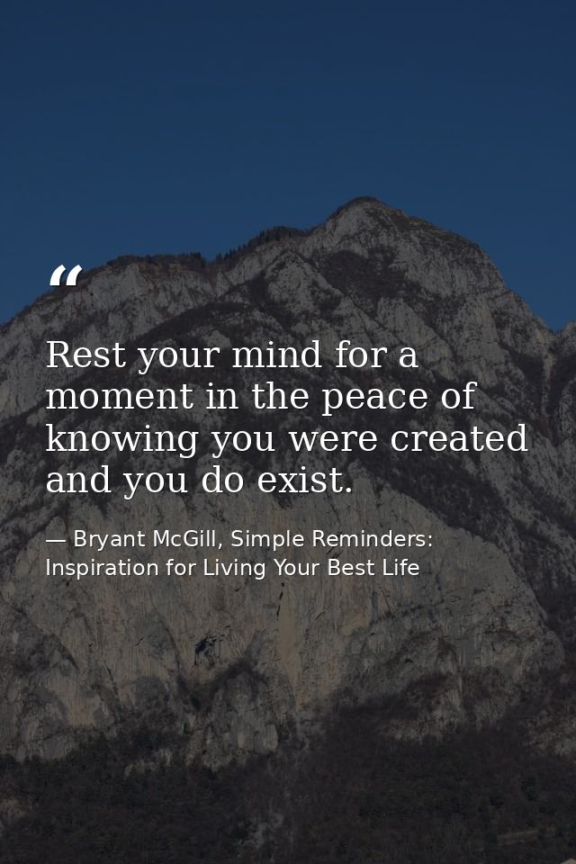 Rest your mind for a moment in the peace of knowing you were created and you do exist. — Bryant McGill, Simple Reminders: Inspiration for Living Your Best Life