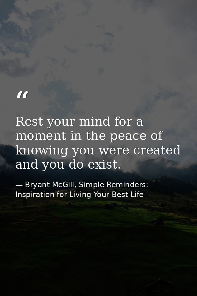 Rest your mind for a moment in the peace of knowing you were created and you do exist. — Bryant McGill, Simple Reminders: Inspiration for Living Your Best Life
