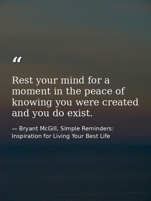 Rest your mind for a moment in the peace of knowing you were created and you do exist. — Bryant McGill, Simple Reminders: Inspiration for Living Your Best Life