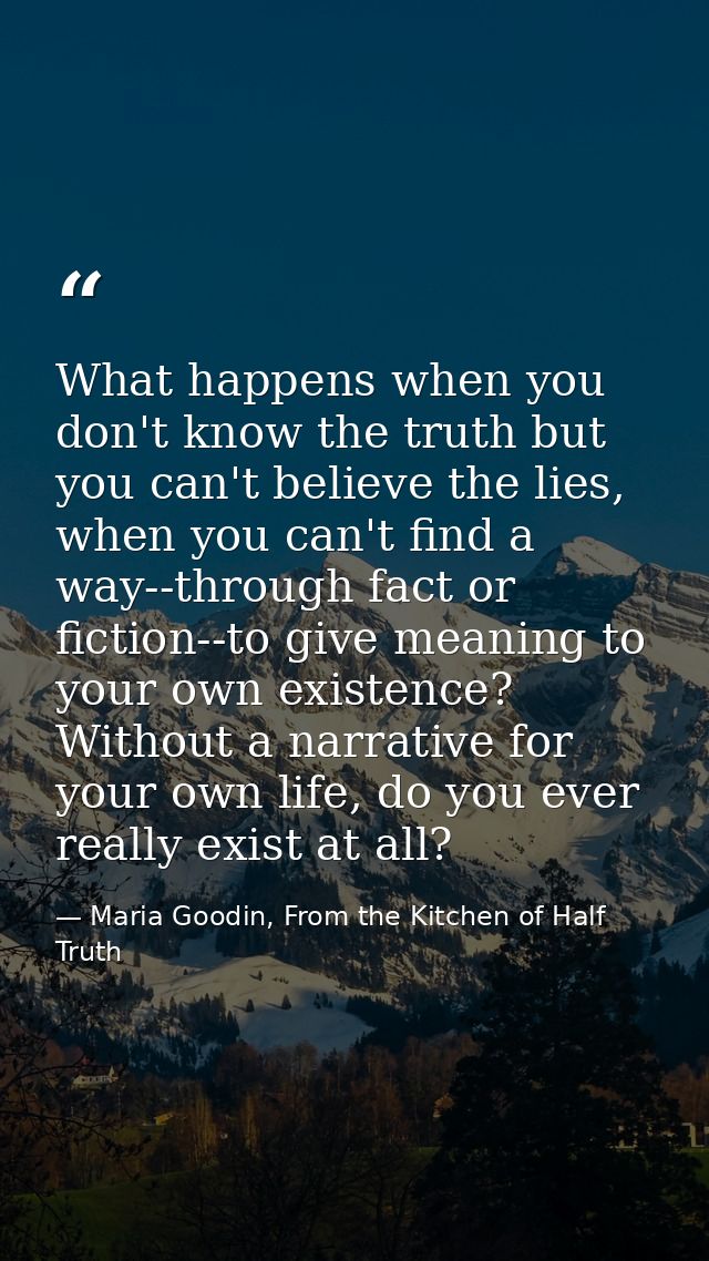 What happens when you don't know the truth but you can't believe the lies, when you can't find a way--through fact or fi — Maria Goodin, From the Kitchen of Half Truth