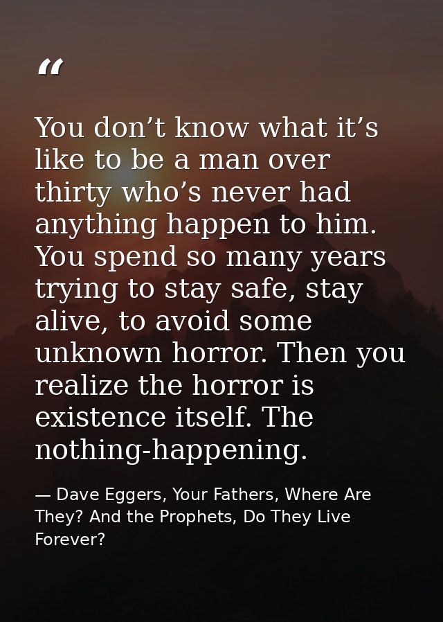You don’t know what it’s like to be a man over thirty who’s never had anything happen to him. You spend so many years tr — Dave Eggers, Your Fathers, Where Are They? And the Prophets, Do They Live Forever?