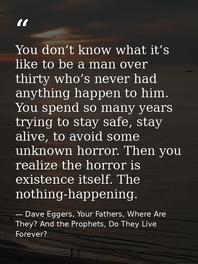 You don’t know what it’s like to be a man over thirty who’s never had anything happen to him. You spend so many years tr — Dave Eggers, Your Fathers, Where Are They? And the Prophets, Do They Live Forever?