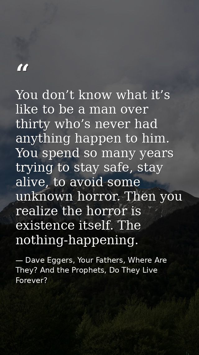 You don’t know what it’s like to be a man over thirty who’s never had anything happen to him. You spend so many years tr — Dave Eggers, Your Fathers, Where Are They? And the Prophets, Do They Live Forever?
