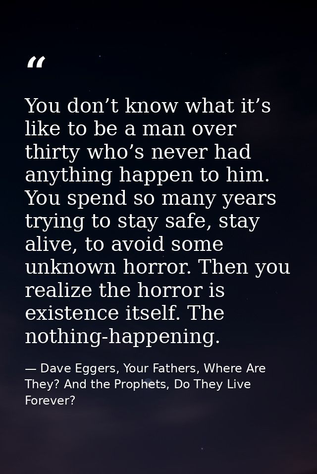 You don’t know what it’s like to be a man over thirty who’s never had anything happen to him. You spend so many years tr — Dave Eggers, Your Fathers, Where Are They? And the Prophets, Do They Live Forever?