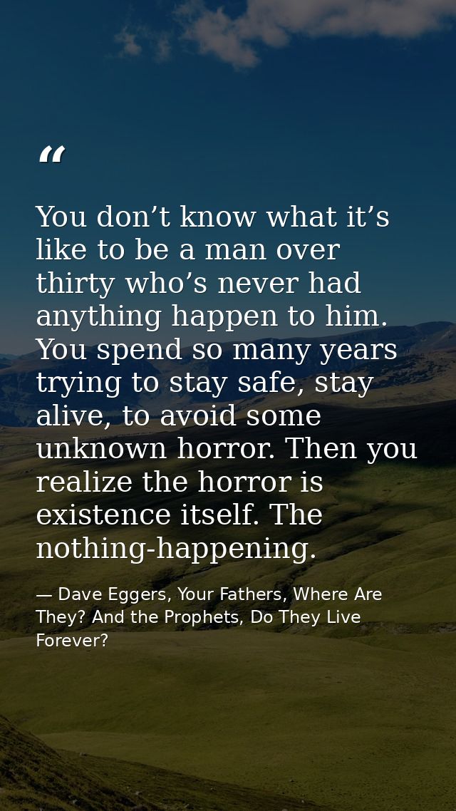 You don’t know what it’s like to be a man over thirty who’s never had anything happen to him. You spend so many years tr — Dave Eggers, Your Fathers, Where Are They? And the Prophets, Do They Live Forever?