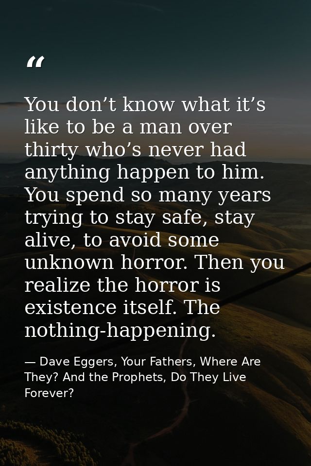 You don’t know what it’s like to be a man over thirty who’s never had anything happen to him. You spend so many years tr — Dave Eggers, Your Fathers, Where Are They? And the Prophets, Do They Live Forever?