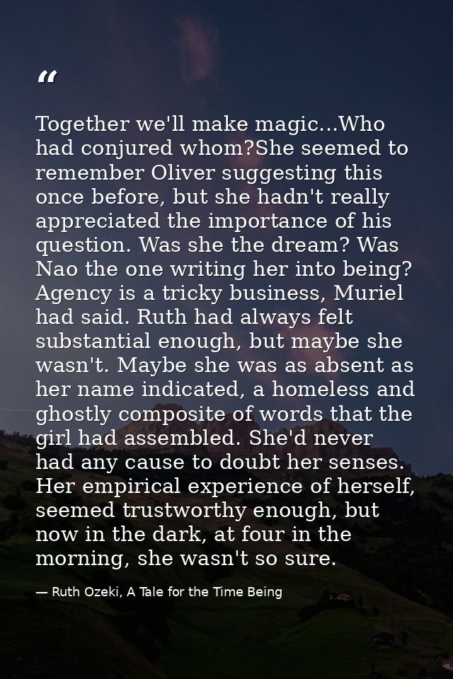 Together we'll make magic...Who had conjured whom?She seemed to remember Oliver suggesting this once before, but she had — Ruth Ozeki, A Tale for the Time Being