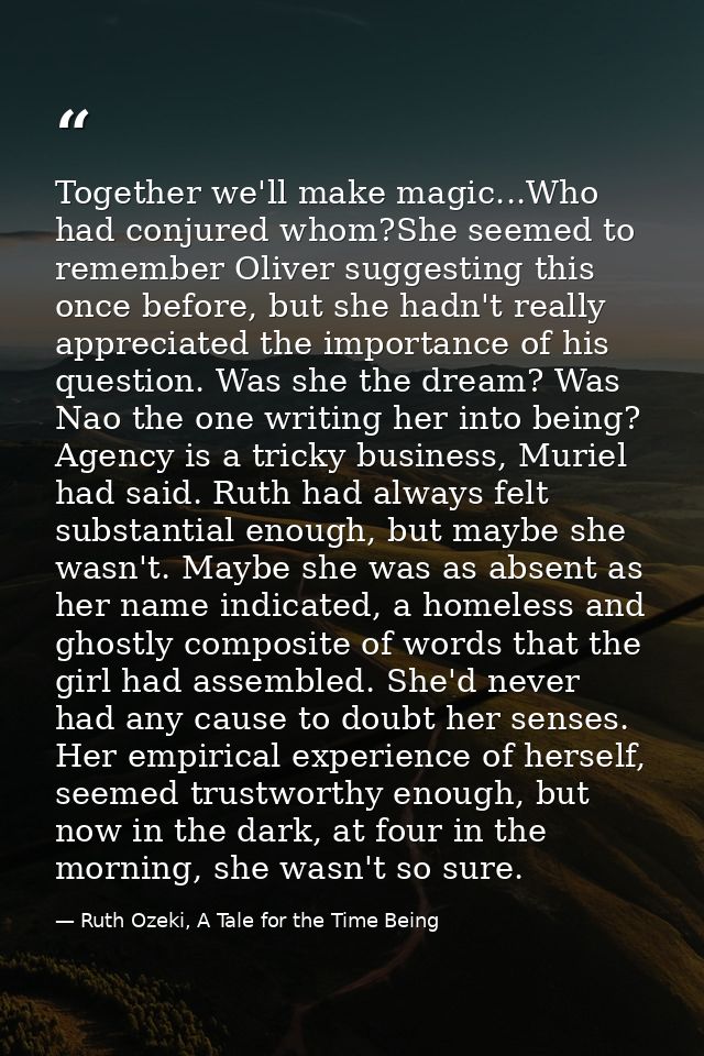 Together we'll make magic...Who had conjured whom?She seemed to remember Oliver suggesting this once before, but she had — Ruth Ozeki, A Tale for the Time Being