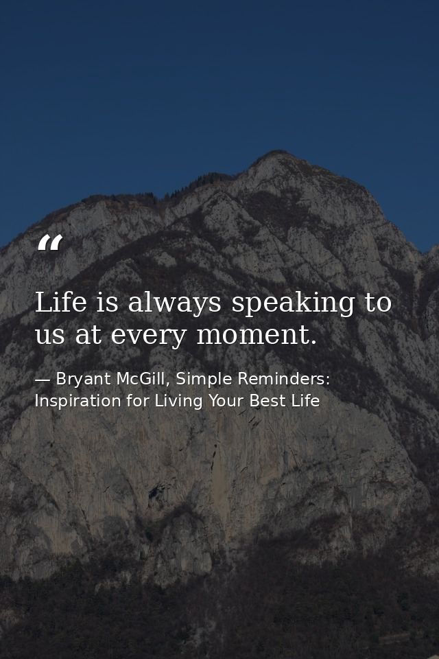 Life is always speaking to us at every moment. — Bryant McGill, Simple Reminders: Inspiration for Living Your Best Life