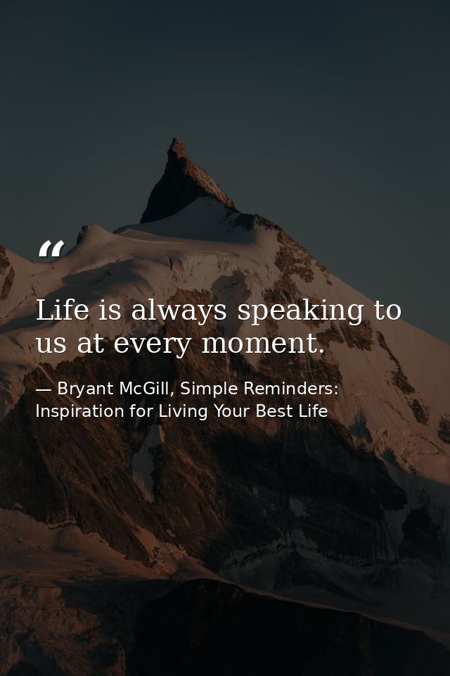 Life is always speaking to us at every moment. — Bryant McGill, Simple Reminders: Inspiration for Living Your Best Life