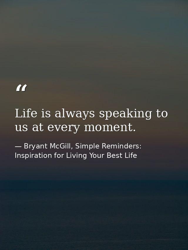 Life is always speaking to us at every moment. — Bryant McGill, Simple Reminders: Inspiration for Living Your Best Life