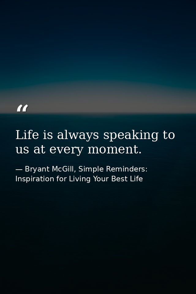 Life is always speaking to us at every moment. — Bryant McGill, Simple Reminders: Inspiration for Living Your Best Life