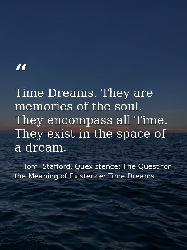 Time Dreams. They are memories of the soul. They encompass all Time. They exist in the space of a dream. — Tom  Stafford, Quexistence: The Quest for the Meaning of Existence: Time Dreams