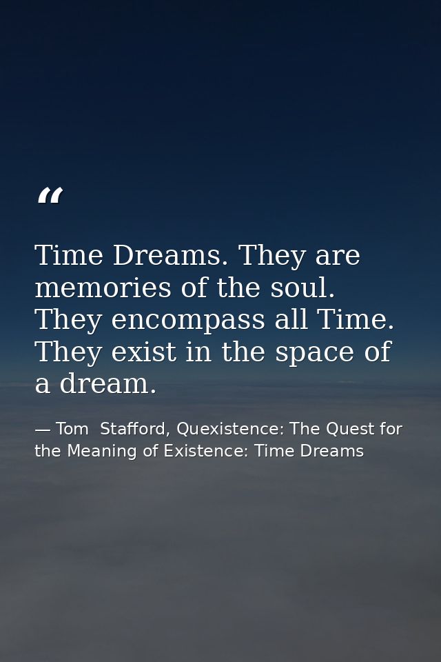 Time Dreams. They are memories of the soul. They encompass all Time. They exist in the space of a dream. — Tom  Stafford, Quexistence: The Quest for the Meaning of Existence: Time Dreams