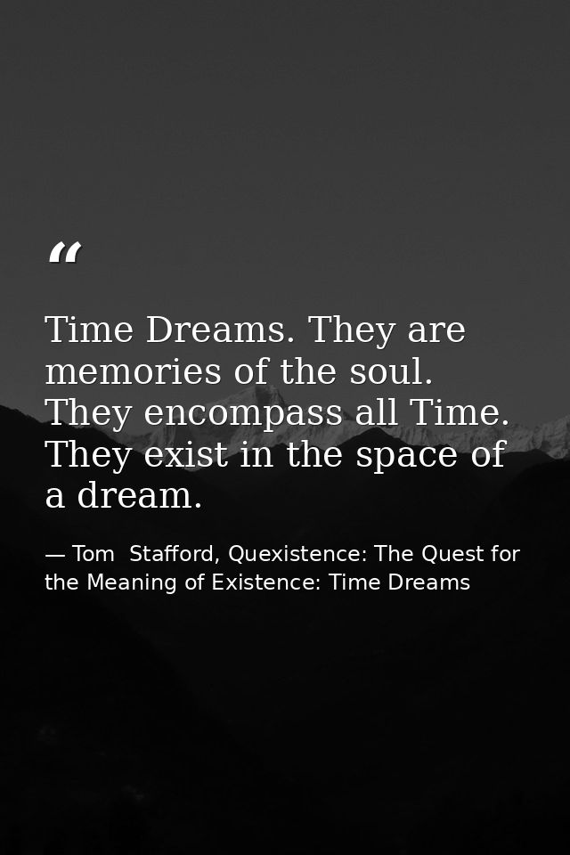 Time Dreams. They are memories of the soul. They encompass all Time. They exist in the space of a dream. — Tom  Stafford, Quexistence: The Quest for the Meaning of Existence: Time Dreams