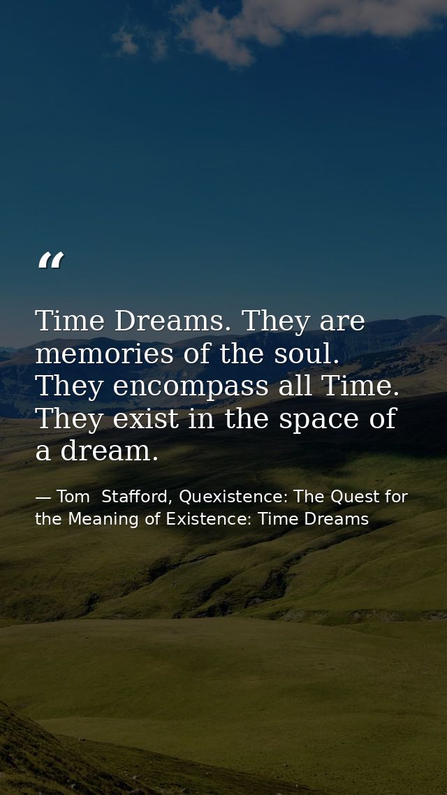 Time Dreams. They are memories of the soul. They encompass all Time. They exist in the space of a dream. — Tom  Stafford, Quexistence: The Quest for the Meaning of Existence: Time Dreams
