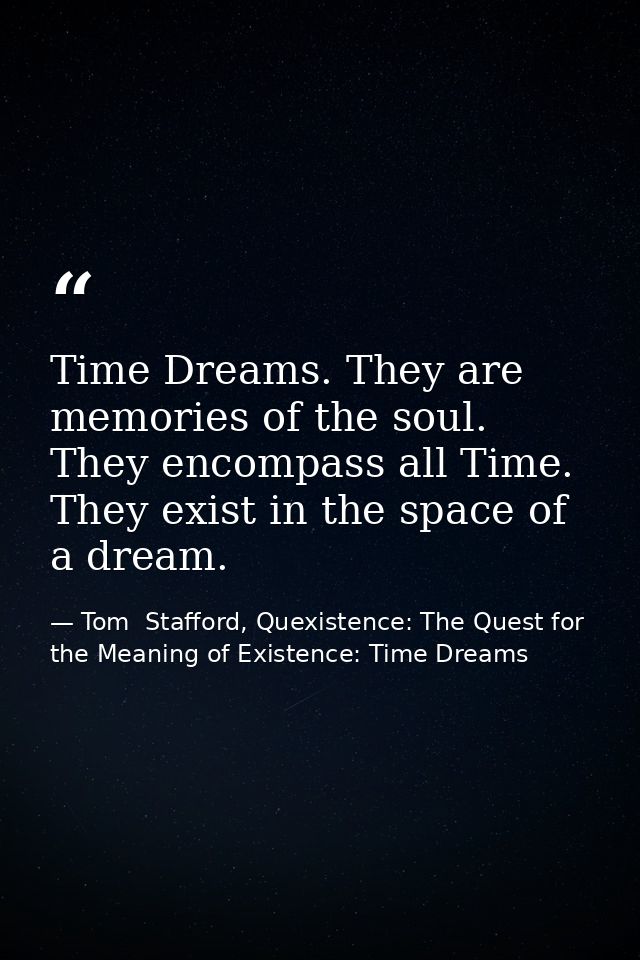 Time Dreams. They are memories of the soul. They encompass all Time. They exist in the space of a dream. — Tom  Stafford, Quexistence: The Quest for the Meaning of Existence: Time Dreams