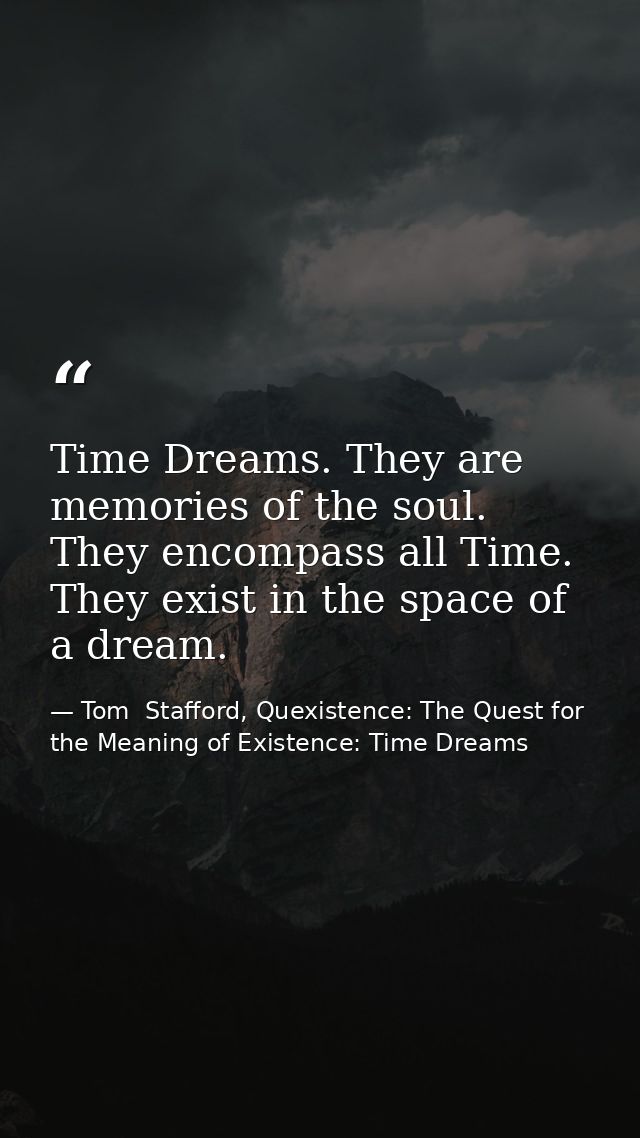 Time Dreams. They are memories of the soul. They encompass all Time. They exist in the space of a dream. — Tom  Stafford, Quexistence: The Quest for the Meaning of Existence: Time Dreams