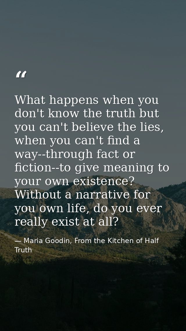 What happens when you don't know the truth but you can't believe the lies, when you can't find a way--through fact or fi — Maria Goodin, From the Kitchen of Half Truth