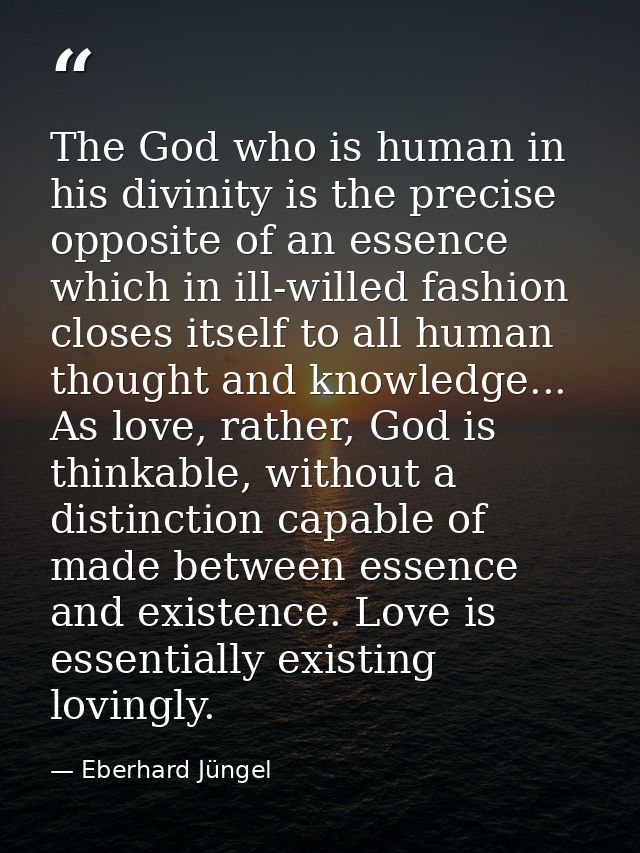 The God who is human in his divinity is the precise opposite of an essence which in ill-willed fashion closes itself to  — Eberhard Jüngel