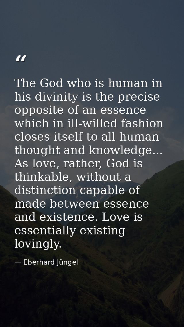 The God who is human in his divinity is the precise opposite of an essence which in ill-willed fashion closes itself to  — Eberhard Jüngel