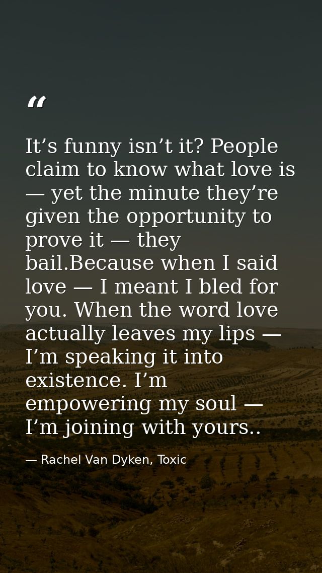 It’s funny isn’t it? People claim to know what love is — yet the minute they’re given the opportunity to prove it — they — Rachel Van Dyken, Toxic