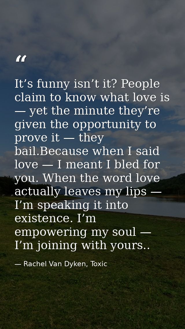 It’s funny isn’t it? People claim to know what love is — yet the minute they’re given the opportunity to prove it — they — Rachel Van Dyken, Toxic