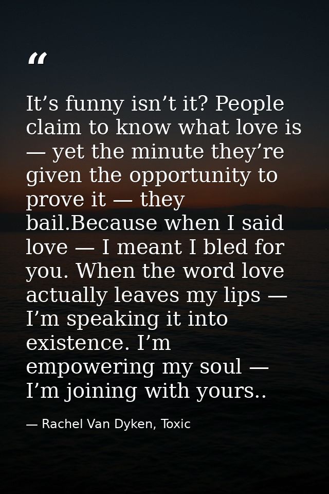 It’s funny isn’t it? People claim to know what love is — yet the minute they’re given the opportunity to prove it — they — Rachel Van Dyken, Toxic