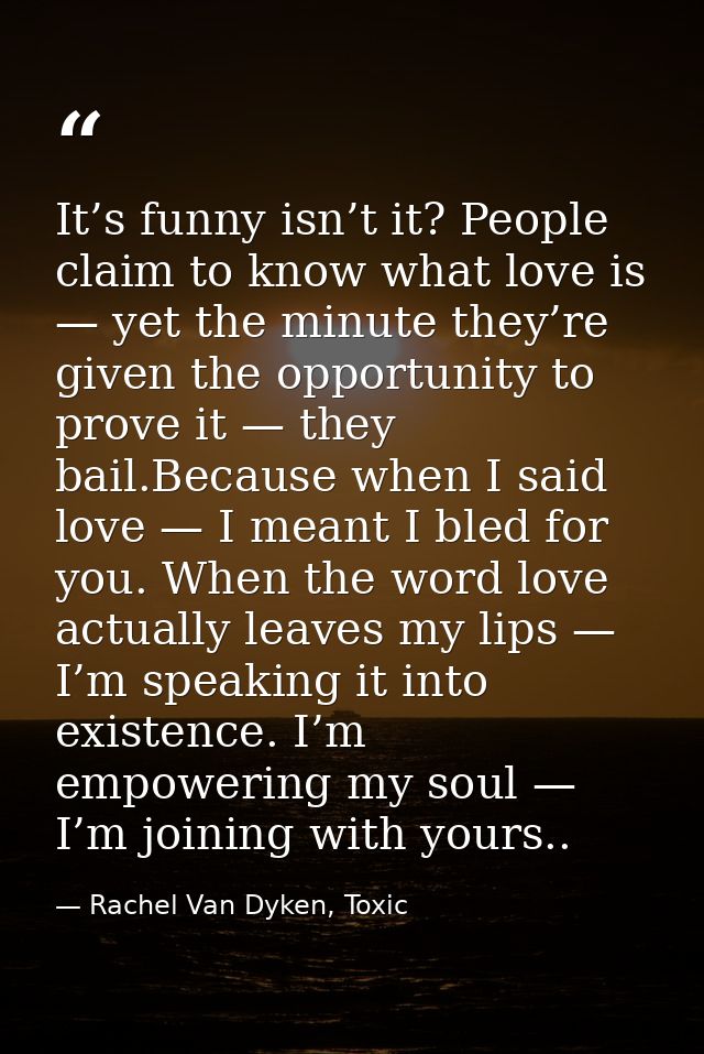 It’s funny isn’t it? People claim to know what love is — yet the minute they’re given the opportunity to prove it — they — Rachel Van Dyken, Toxic