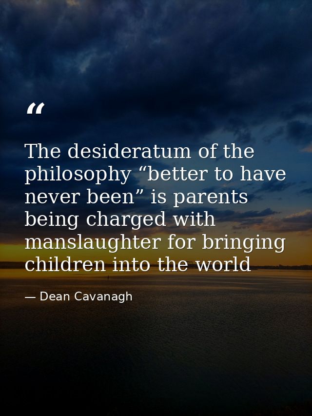 The desideratum of the philosophy “better to have never been” is parents being charged with manslaughter for bringing ch — Dean Cavanagh