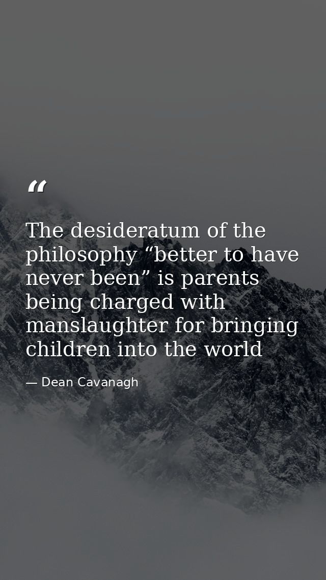 The desideratum of the philosophy “better to have never been” is parents being charged with manslaughter for bringing ch — Dean Cavanagh
