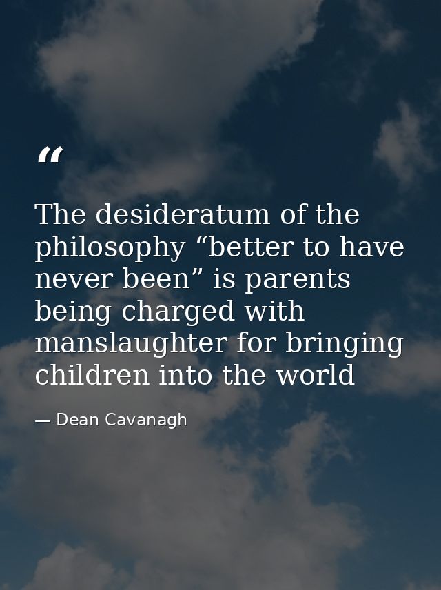 The desideratum of the philosophy “better to have never been” is parents being charged with manslaughter for bringing ch — Dean Cavanagh