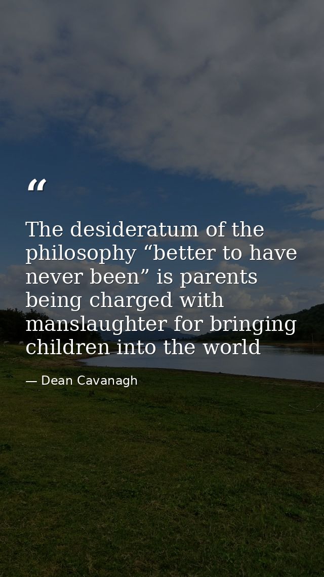 The desideratum of the philosophy “better to have never been” is parents being charged with manslaughter for bringing ch — Dean Cavanagh