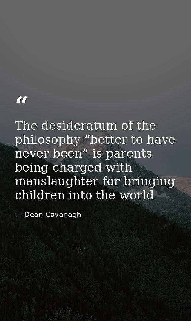 The desideratum of the philosophy “better to have never been” is parents being charged with manslaughter for bringing ch — Dean Cavanagh