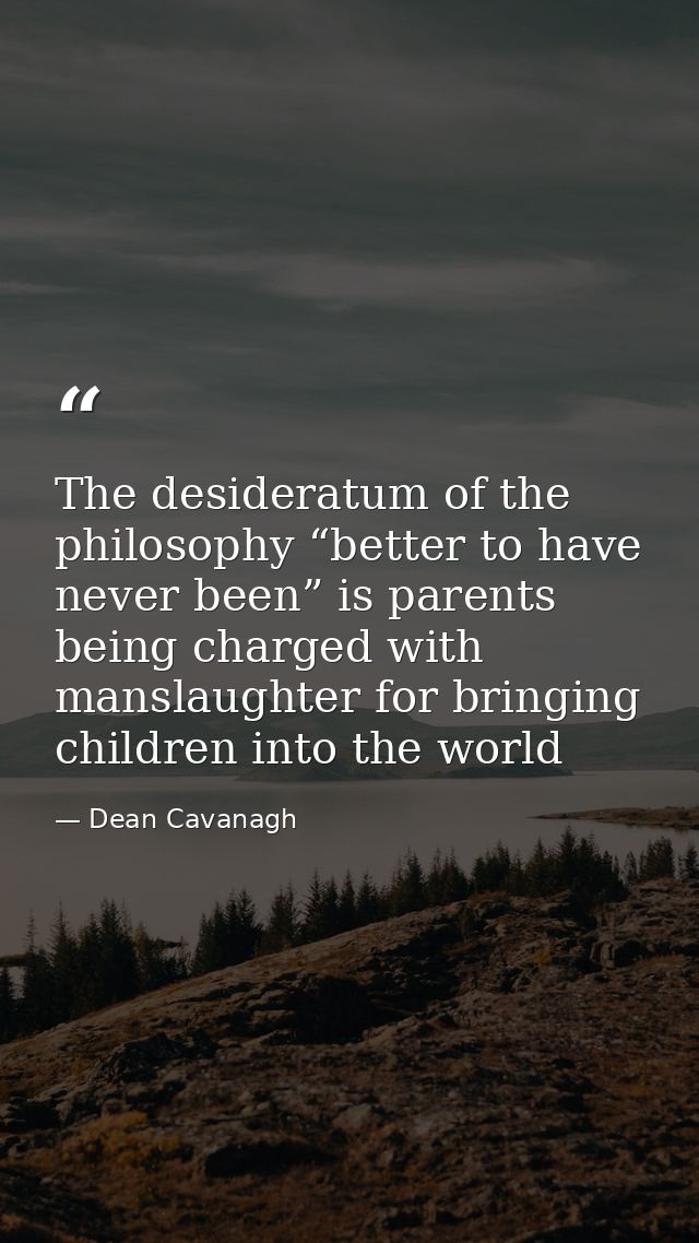 The desideratum of the philosophy “better to have never been” is parents being charged with manslaughter for bringing ch — Dean Cavanagh