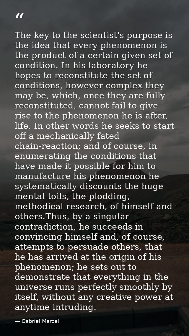 The key to the scientist's purpose is the idea that every phenomenon is the product of a certain given set of condition. — Gabriel Marcel