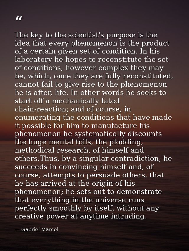 The key to the scientist's purpose is the idea that every phenomenon is the product of a certain given set of condition. — Gabriel Marcel