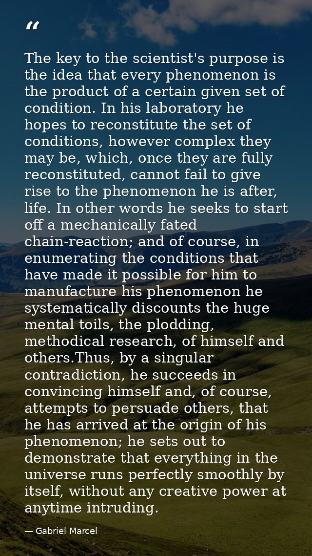 The key to the scientist's purpose is the idea that every phenomenon is the product of a certain given set of condition. — Gabriel Marcel