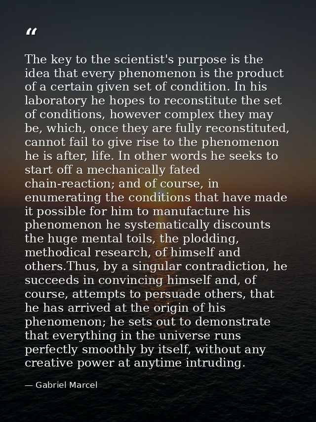 The key to the scientist's purpose is the idea that every phenomenon is the product of a certain given set of condition. — Gabriel Marcel